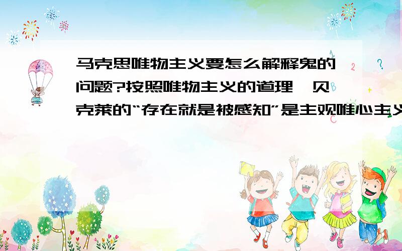 马克思唯物主义要怎么解释鬼的问题?按照唯物主义的道理,贝克莱的“存在就是被感知”是主观唯心主义.物质是客观存在的,不因为人感知到就存在,感知不到就不存在.那唯物主义要怎么解释