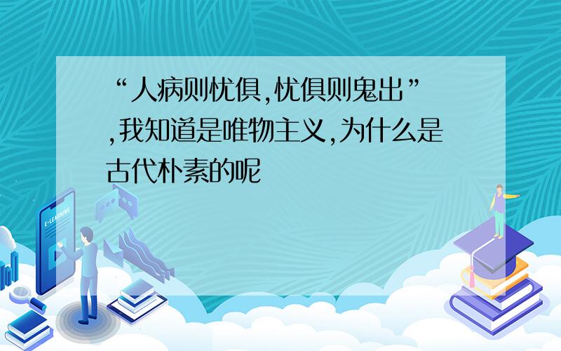 “人病则忧俱,忧俱则鬼出” ,我知道是唯物主义,为什么是古代朴素的呢