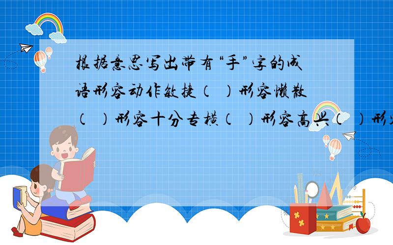 根据意思写出带有“手”字的成语形容动作敏捷（ ）形容懒散（ ）形容十分专横（ ）形容高兴（ ）形容凶狠（ ）形容医术高明（ ）形容惊慌（ ）形容聪颖（ ）形容顺利（ ）形容动作利