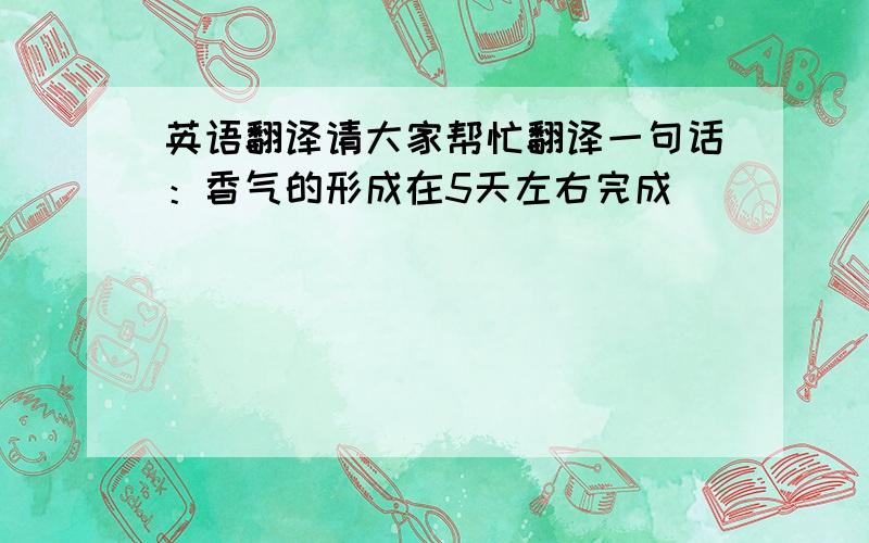 英语翻译请大家帮忙翻译一句话：香气的形成在5天左右完成