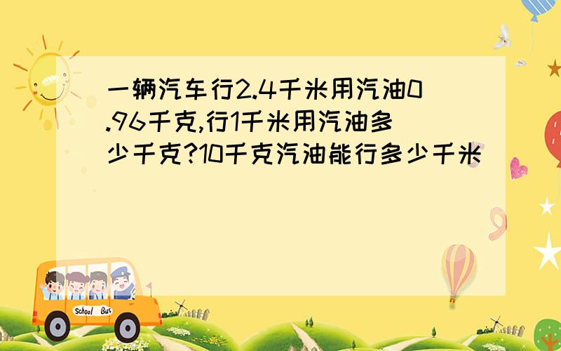 一辆汽车行2.4千米用汽油0.96千克,行1千米用汽油多少千克?10千克汽油能行多少千米