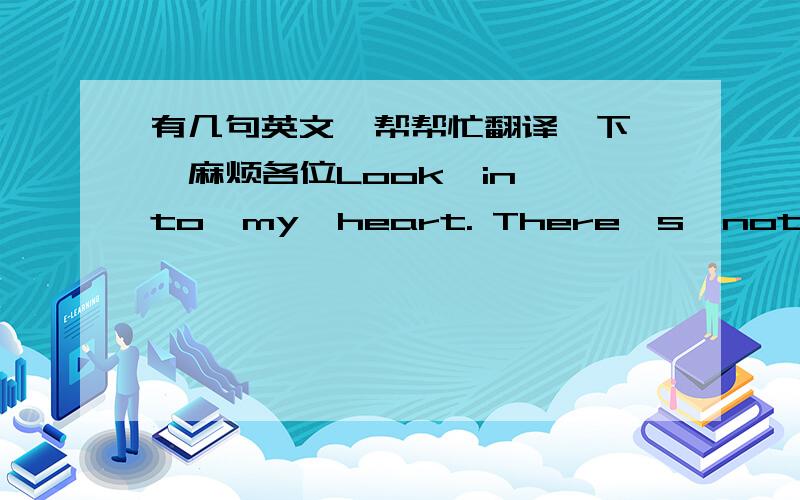 有几句英文  帮帮忙翻译一下  麻烦各位Look  into  my  heart. There's  nothing  to  hide.Tell  me  that  you  do  your  best  for  me.Show  me  that  wonders  can  be  true.  这几句英文的中文是什么,各位帮帮忙, 急