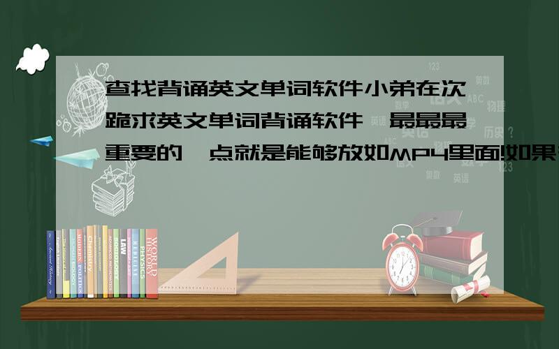 查找背诵英文单词软件小弟在次跪求英文单词背诵软件,最最最重要的一点就是能够放如MP4里面!如果有的话,感激涕淋,最重要的能够有效快速!如果有发音是最好的~