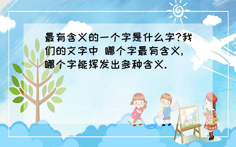 最有含义的一个字是什么字?我们的文字中 哪个字最有含义,哪个字能挥发出多种含义.