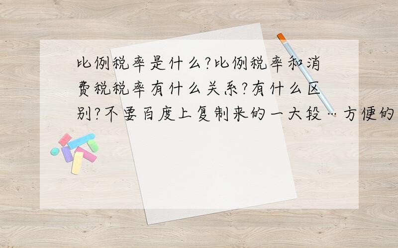 比例税率是什么?比例税率和消费税税率有什么关系?有什么区别?不要百度上复制来的一大段…方便的话附下税率～