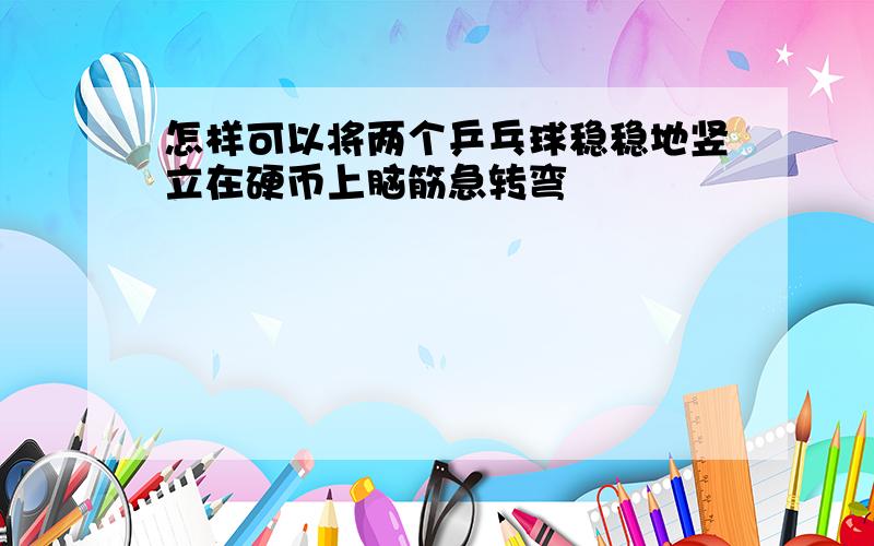 怎样可以将两个乒乓球稳稳地竖立在硬币上脑筋急转弯