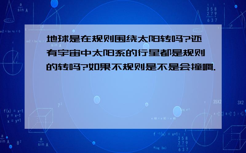 地球是在规则围绕太阳转吗?还有宇宙中太阳系的行星都是规则的转吗?如果不规则是不是会撞啊.