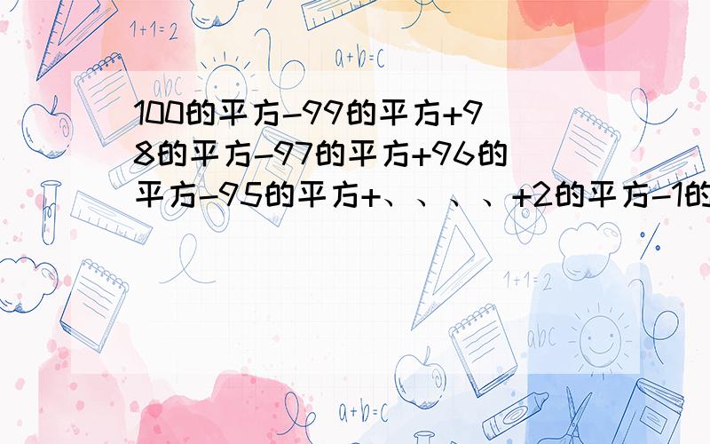 100的平方-99的平方+98的平方-97的平方+96的平方-95的平方+、、、、+2的平方-1的平方 （用 平方差公式计算