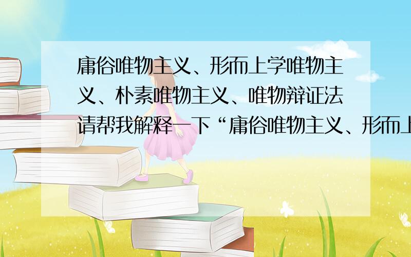 庸俗唯物主义、形而上学唯物主义、朴素唯物主义、唯物辩证法请帮我解释一下“庸俗唯物主义、形而上学唯物主义、朴素唯物主义、历史唯物主义”的含义和区别,