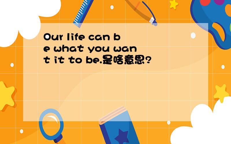 Our life can be what you want it to be.是啥意思?