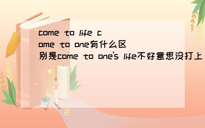 come to life come to one有什么区别是come to one's life不好意思没打上