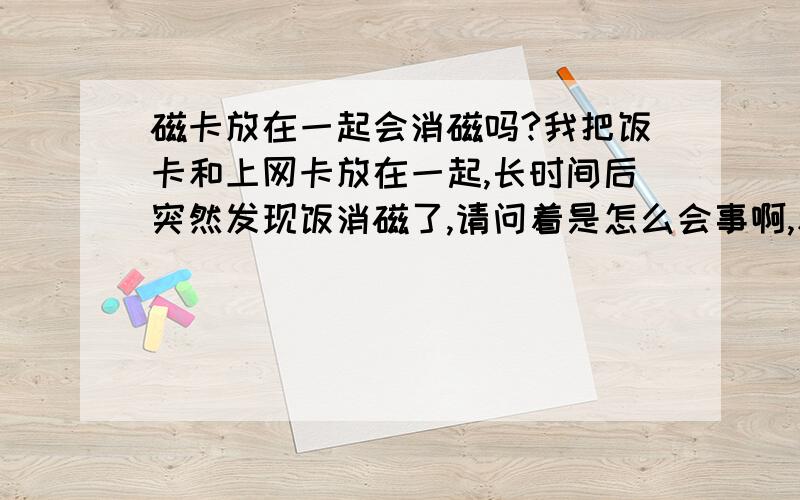 磁卡放在一起会消磁吗?我把饭卡和上网卡放在一起,长时间后突然发现饭消磁了,请问着是怎么会事啊,和两张卡放在一起有关吗?具体点