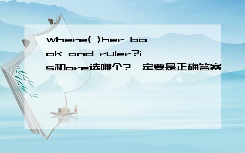 where( )her book and ruler?is和are选哪个?一定要是正确答案,