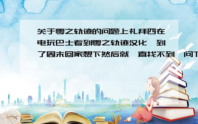 关于零之轨迹的问题上礼拜四在电玩巴士看到零之轨迹汉化,到了周末回家想下然后就一直找不到　问下这是咋回事