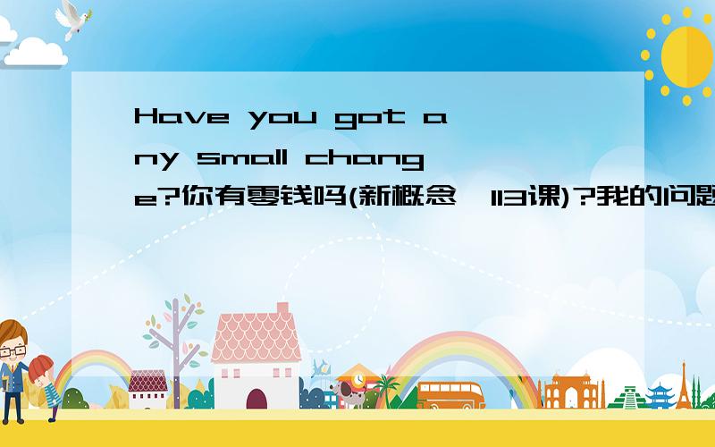 Have you got any small change?你有零钱吗(新概念一113课)?我的问题是：1.any不要可以吗?small change前一定要有small/some/any吗?为什么?2.small change 零钱.这是固定用法吗?change本身不是就有“零钱”的意思