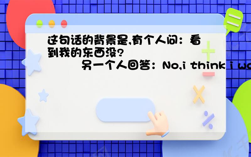 这句话的背景是,有个人问：看到我的东西没?                另一个人回答：No,i think i would have seen it.这句话翻译是：没有,我想我可能看到过.这里的虚拟语气是指可能的意思吗?