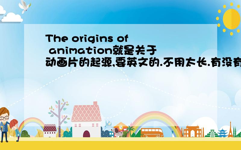 The origins of animation就是关于动画片的起源,要英文的.不用太长.有没有更简略的?