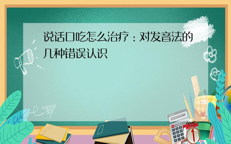 说话口吃怎么治疗：对发音法的几种错误认识