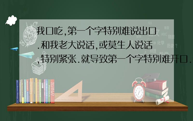 我口吃,第一个字特别难说出口.和我老大说话,或莫生人说话,特别紧张.就导致第一个字特别难开口.但是也不敢大声说话.应该怎么解决.