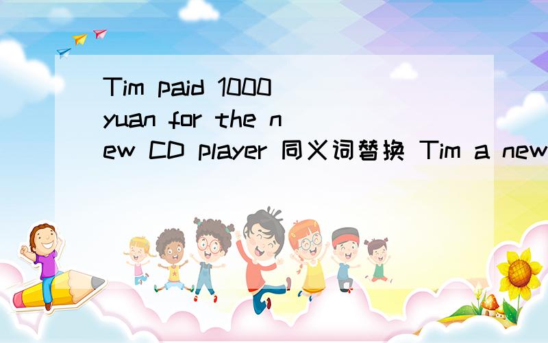 Tim paid 1000 yuan for the new CD player 同义词替换 Tim a new CD player 1000 yuan替换paid for