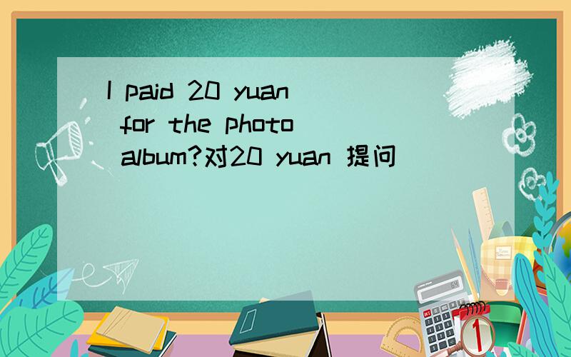 I paid 20 yuan for the photo album?对20 yuan 提问