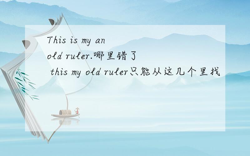 This is my an old ruler.哪里错了 this my old ruler只能从这几个里找