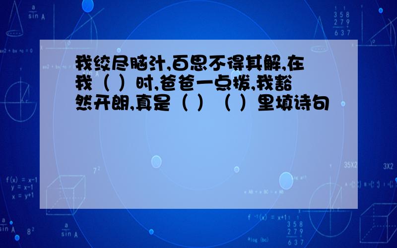 我绞尽脑汁,百思不得其解,在我（ ）时,爸爸一点拨,我豁然开朗,真是（ ）（ ）里填诗句