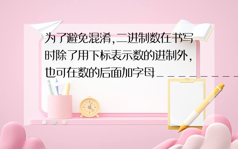 为了避免混淆,二进制数在书写时除了用下标表示数的进制外,也可在数的后面加字母________.A、H B、O C、D D、B