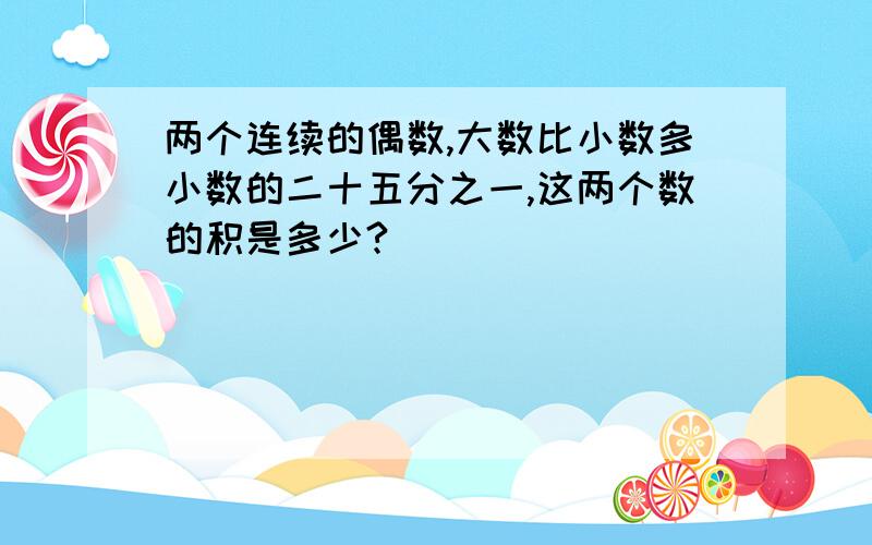 两个连续的偶数,大数比小数多小数的二十五分之一,这两个数的积是多少?