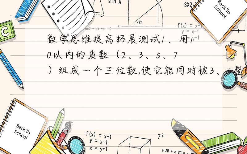 数学思维提高拓展测试1、用10以内的质数（2、3、5、7）组成一个三位数,使它能同时被3、5整除,这个数最小是（ ）,最大是（ ）.2、桌子上有三张扑克牌,排成一排.现在,我们已经知道：（1）J