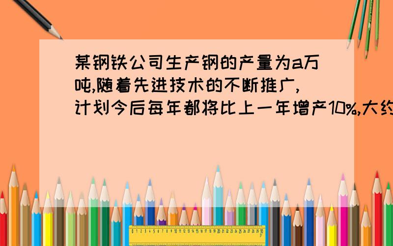 某钢铁公司生产钢的产量为a万吨,随着先进技术的不断推广,计划今后每年都将比上一年增产10%,大约需经过多少年会使年产量翻一翻（结果保留整数）