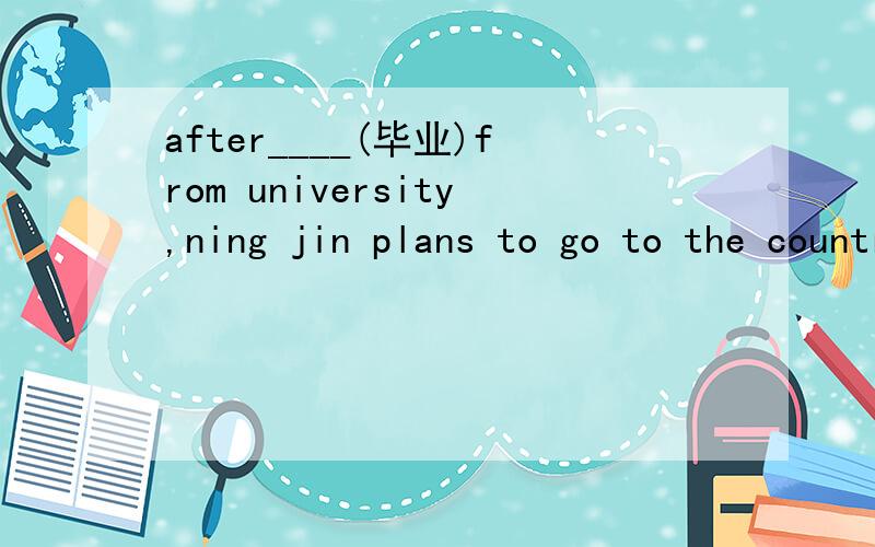 after____(毕业)from university,ning jin plans to go to the countryside toworkas a teacher.