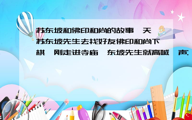 苏东坡和佛印和尚的故事一天,苏东坡先生去找好友佛印和尚下棋,刚走进寺庙,东坡先生就高喊一声: