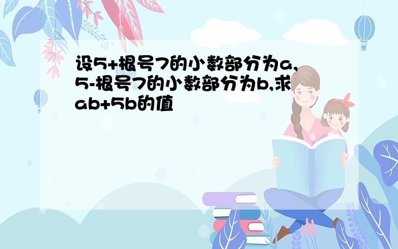 设5+根号7的小数部分为a,5-根号7的小数部分为b,求ab+5b的值