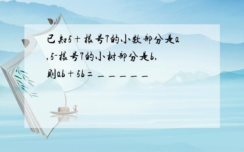 已知5+根号7的小数部分是a,5-根号7的小树部分是b,则ab+5b=_____