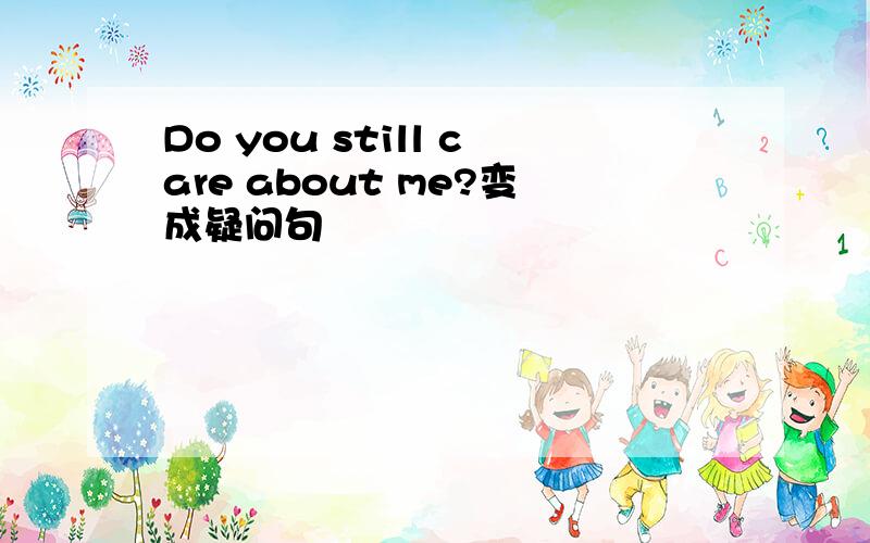 Do you still care about me?变成疑问句