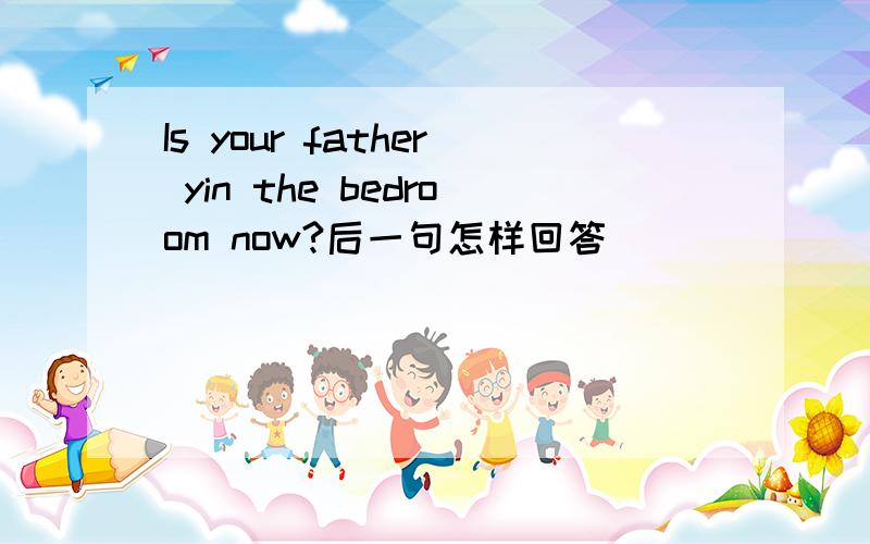 Is your father yin the bedroom now?后一句怎样回答