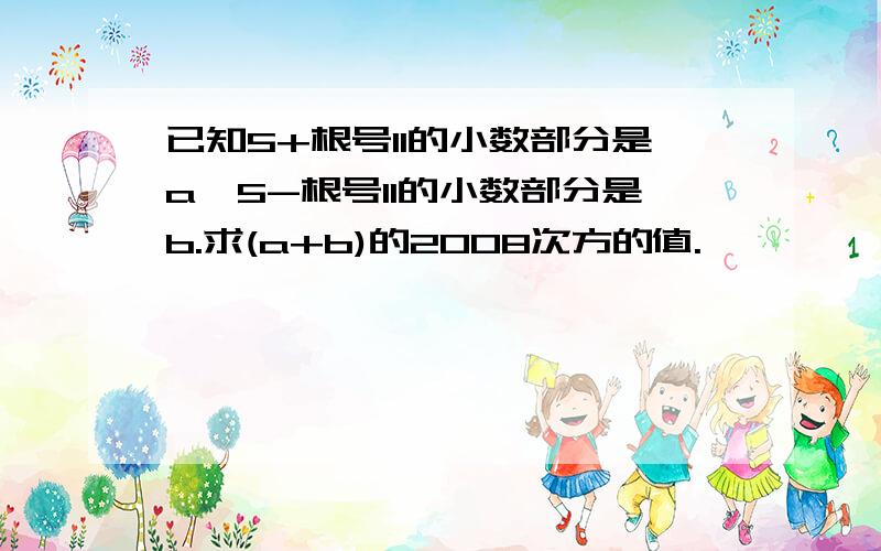 已知5+根号11的小数部分是a,5-根号11的小数部分是b.求(a+b)的2008次方的值.