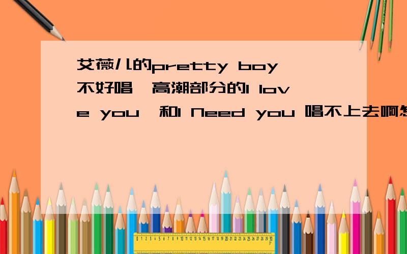 艾薇儿的pretty boy不好唱,高潮部分的I love you  和I Need you 唱不上去啊怎么才能唱上去呢我是16岁的男生