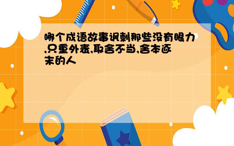 哪个成语故事讽刺那些没有眼力,只重外表,取舍不当,舍本逐末的人