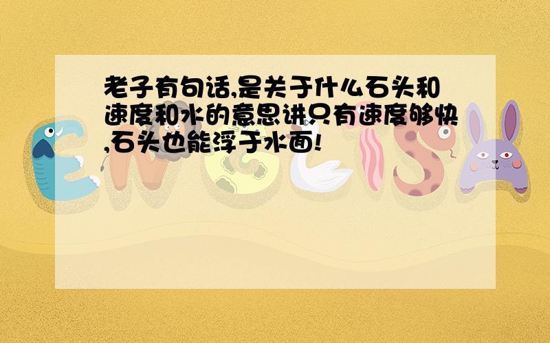 老子有句话,是关于什么石头和速度和水的意思讲只有速度够快,石头也能浮于水面!