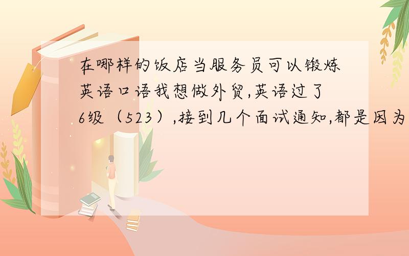 在哪样的饭店当服务员可以锻炼英语口语我想做外贸,英语过了6级（523）,接到几个面试通知,都是因为口语太垃圾,所以都没有被公司录取.所以现在想去饭店锻炼下口语,去外国人开得饭店锻炼