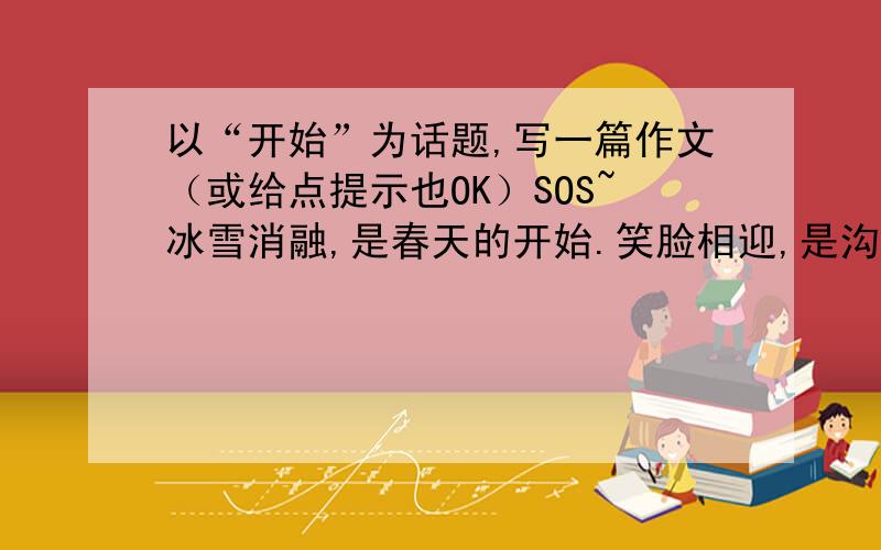 以“开始”为话题,写一篇作文（或给点提示也OK）SOS~冰雪消融,是春天的开始.笑脸相迎,是沟通的开始.退是进的开始,输是赢的开始.有时候,渺小的开始,可以成就雄壮而宏大的风景,平凡的开始