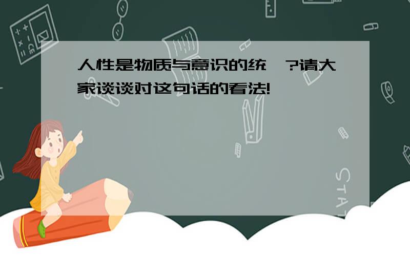 人性是物质与意识的统一?请大家谈谈对这句话的看法!