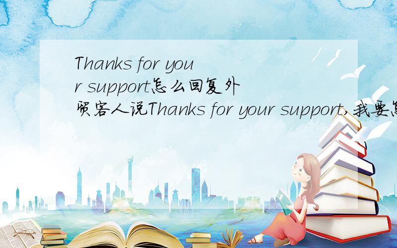 Thanks for your support怎么回复外贸客人说Thanks for your support,我要怎么回复?