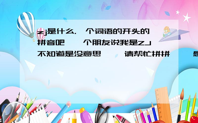 zj是什么.一个词语的开头的拼音吧、一个朋友说我是ZJ 不知道是没意思、、 请帮忙拼拼、、 感谢、  这个怀疑不是什么好词、、 可能是骂人的.