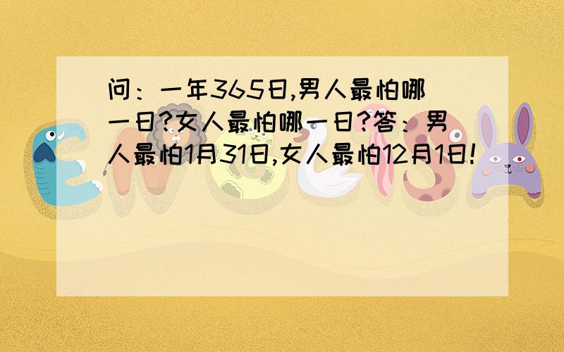 问：一年365日,男人最怕哪一日?女人最怕哪一日?答：男人最怕1月31日,女人最怕12月1日!