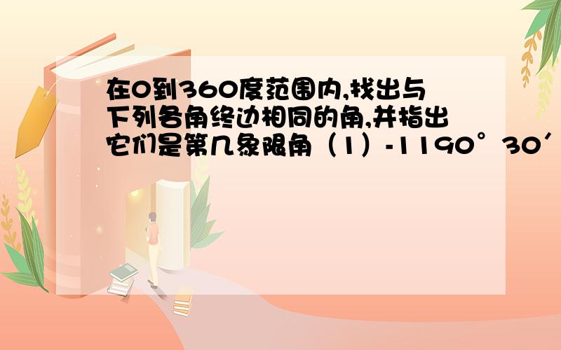 在0到360度范围内,找出与下列各角终边相同的角,并指出它们是第几象限角（1）-1190°30′（2）1563°