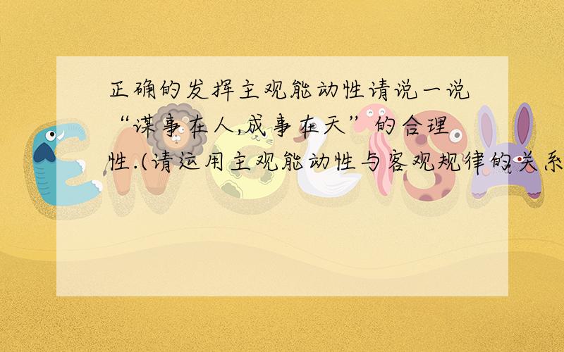 正确的发挥主观能动性请说一说“谋事在人,成事在天”的合理性.(请运用主观能动性与客观规律的关系回答)