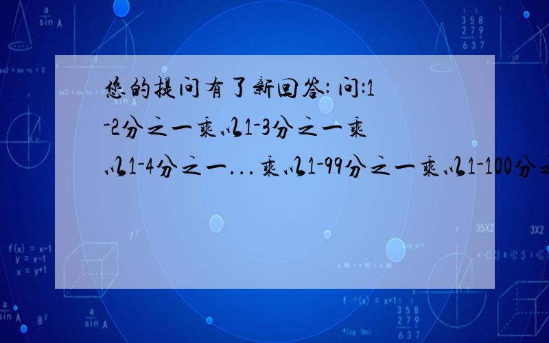 您的提问有了新回答: 问:1-2分之一乘以1-3分之一乘以1-4分之一...乘以1-99分之一乘以1-100分之一怎么计算